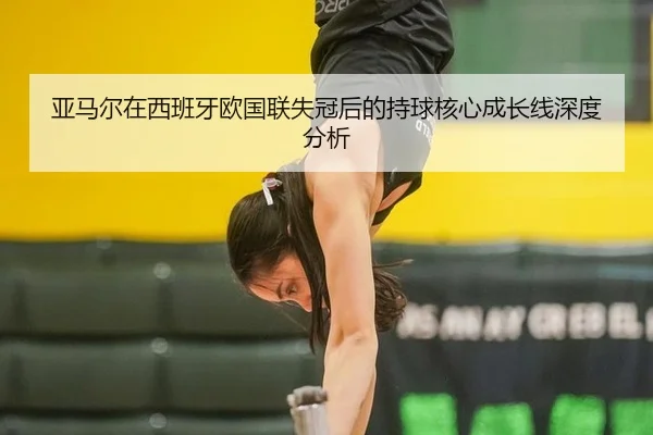 亚马尔在西班牙欧国联失冠后的持球核心成长线深度分析