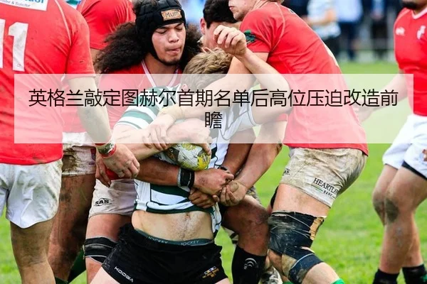 英格兰敲定图赫尔首期名单后高位压迫改造前瞻